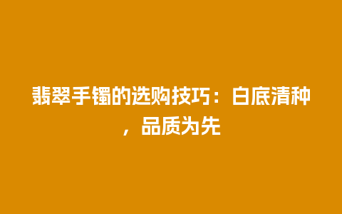 翡翠手镯的选购技巧：白底清种，品质为先