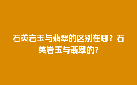 石英岩玉与翡翠的区别在哪？石英岩玉与翡翠的？