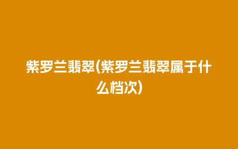 紫罗兰翡翠(紫罗兰翡翠属于什么档次)