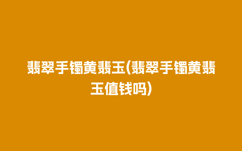 翡翠手镯黄翡玉(翡翠手镯黄翡玉值钱吗)