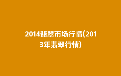2014翡翠市场行情(2013年翡翠行情)