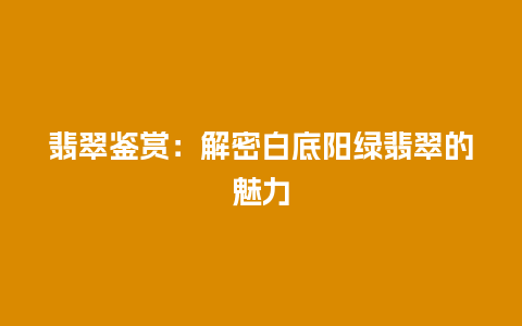 翡翠鉴赏：解密白底阳绿翡翠的魅力