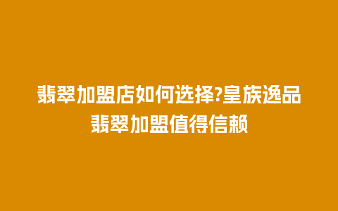 翡翠加盟店如何选择?皇族逸品翡翠加盟值得信赖