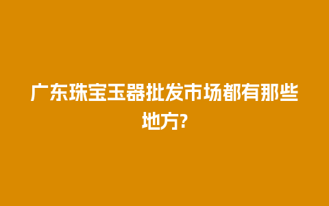 广东珠宝玉器批发市场都有那些地方?