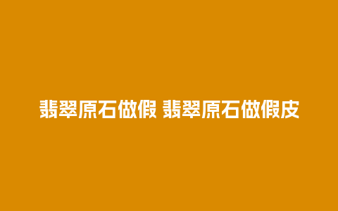 翡翠原石做假 翡翠原石做假皮