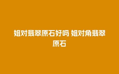 姐对翡翠原石好吗 姐对角翡翠原石