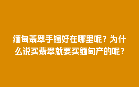 缅甸翡翠手镯好在哪里呢？为什么说买翡翠就要买缅甸产的呢？