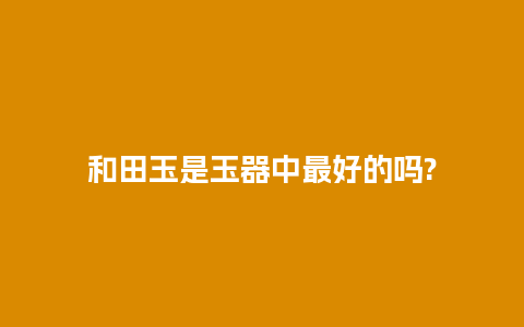 和田玉是玉器中最好的吗?