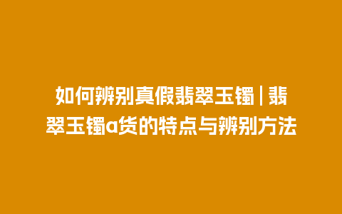 如何辨别真假翡翠玉镯 | 翡翠玉镯a货的特点与辨别方法