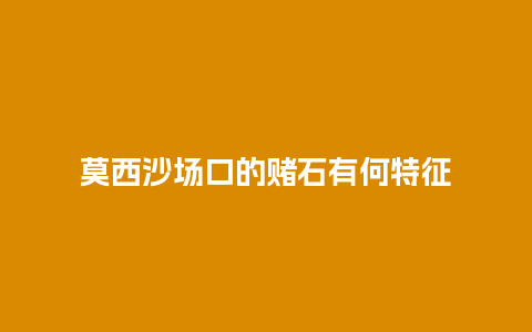 莫西沙场口的赌石有何特征