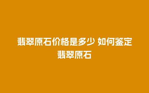 翡翠原石价格是多少 如何鉴定翡翠原石