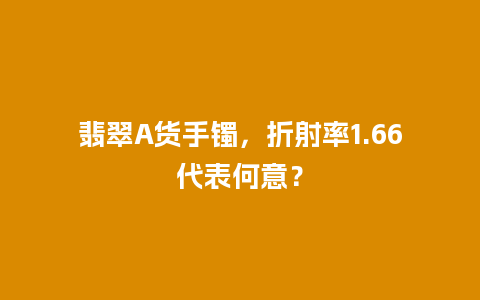 翡翠A货手镯，折射率1.66代表何意？