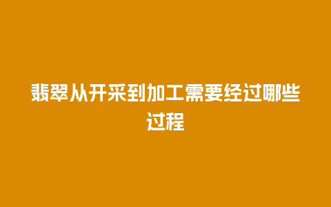 翡翠从开采到加工需要经过哪些过程
