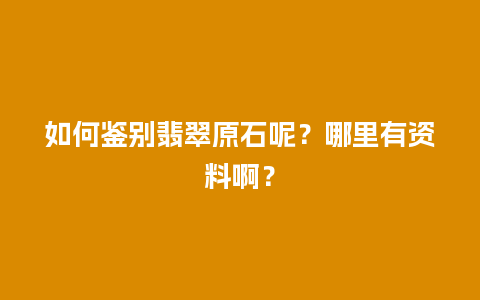 如何鉴别翡翠原石呢？哪里有资料啊？