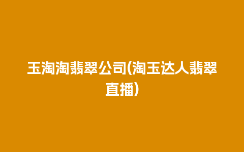 玉淘淘翡翠公司(淘玉达人翡翠直播)