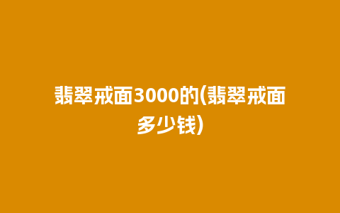 翡翠戒面3000的(翡翠戒面多少钱)