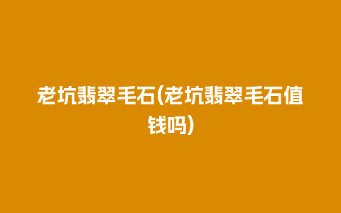 老坑翡翠毛石(老坑翡翠毛石值钱吗)