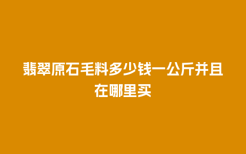 翡翠原石毛料多少钱一公斤并且在哪里买