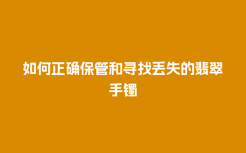 如何正确保管和寻找丢失的翡翠手镯