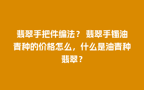 翡翠手把件编法？ 翡翠手镯油青种的价格怎么，什么是油青种翡翠？