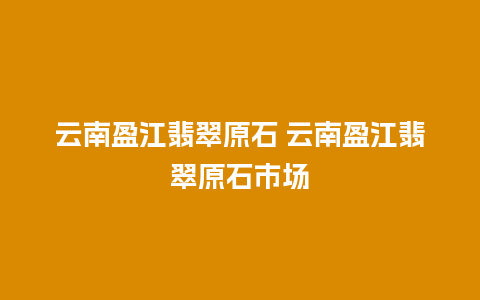 云南盈江翡翠原石 云南盈江翡翠原石市场