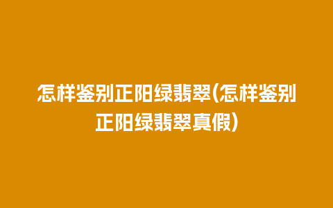 怎样鉴别正阳绿翡翠(怎样鉴别正阳绿翡翠真假)