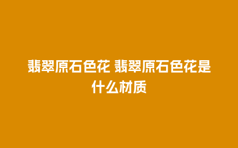 翡翠原石色花 翡翠原石色花是什么材质