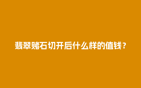 翡翠赌石切开后什么样的值钱？