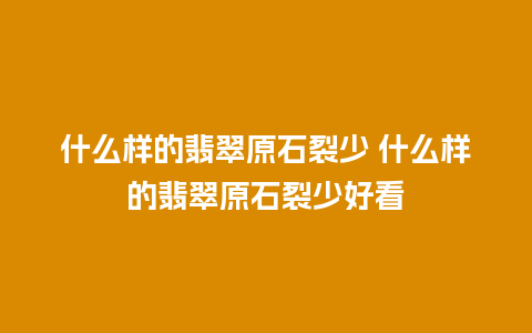 什么样的翡翠原石裂少 什么样的翡翠原石裂少好看