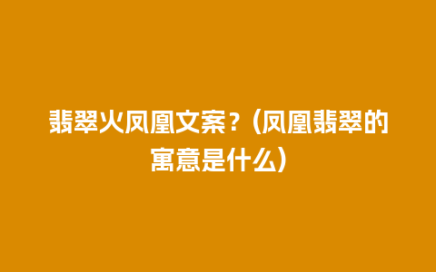 翡翠火凤凰文案？(凤凰翡翠的寓意是什么)