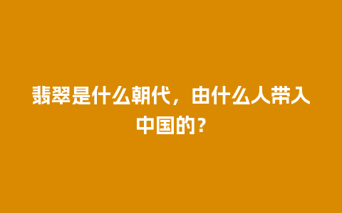 翡翠是什么朝代，由什么人带入中国的？
