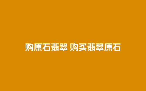 购原石翡翠 购买翡翠原石