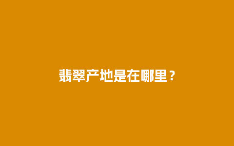 翡翠产地是在哪里？