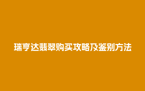 瑞亨达翡翠购买攻略及鉴别方法