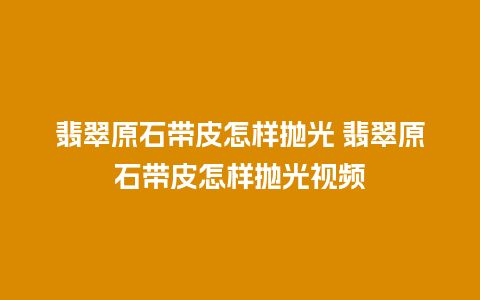 翡翠原石带皮怎样抛光 翡翠原石带皮怎样抛光视频