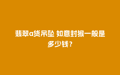 翡翠a货吊坠 如意封猴一般是多少钱？