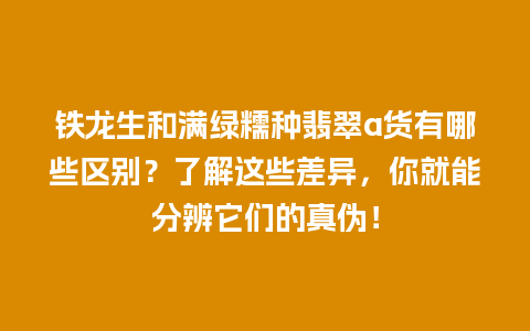 铁龙生和满绿糯种翡翠a货有哪些区别？了解这些差异，你就能分辨它们的真伪！