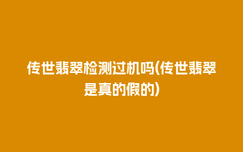 传世翡翠检测过机吗(传世翡翠是真的假的)