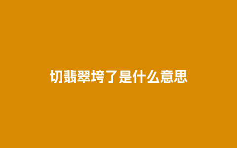 切翡翠垮了是什么意思