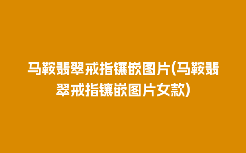 马鞍翡翠戒指镶嵌图片(马鞍翡翠戒指镶嵌图片女款)