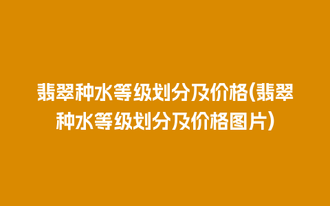 翡翠种水等级划分及价格(翡翠种水等级划分及价格图片)