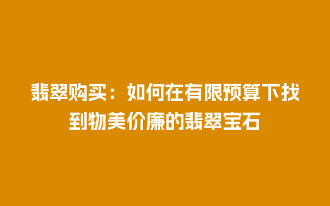 翡翠购买：如何在有限预算下找到物美价廉的翡翠宝石