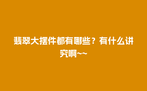 翡翠大摆件都有哪些？有什么讲究啊~~