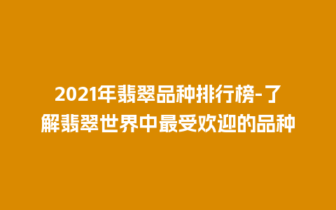 2021年翡翠品种排行榜-了解翡翠世界中最受欢迎的品种