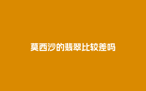 莫西沙的翡翠比较差吗