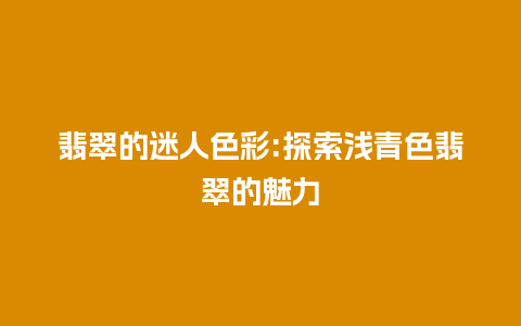 翡翠的迷人色彩:探索浅青色翡翠的魅力