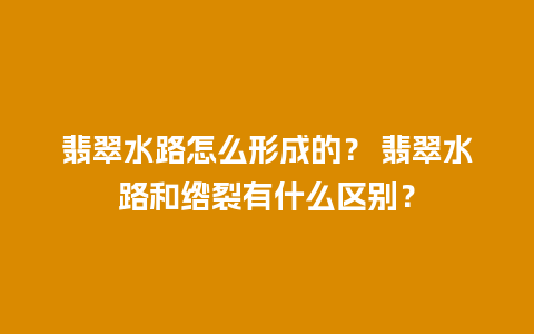 翡翠水路怎么形成的？ 翡翠水路和绺裂有什么区别？