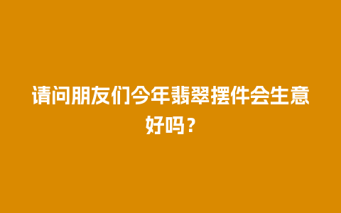 请问朋友们今年翡翠摆件会生意好吗？