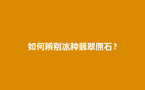 如何辨别冰种翡翠原石？