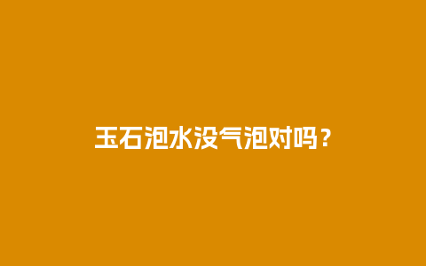 玉石泡水没气泡对吗？